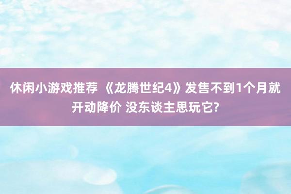 休闲小游戏推荐 《龙腾世纪4》发售不到1个月就开动降价 没东谈主思玩它?