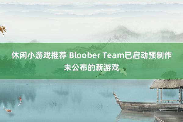 休闲小游戏推荐 Bloober Team已启动预制作未公布的新游戏