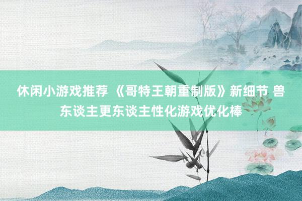 休闲小游戏推荐 《哥特王朝重制版》新细节 兽东谈主更东谈主性化游戏优化棒