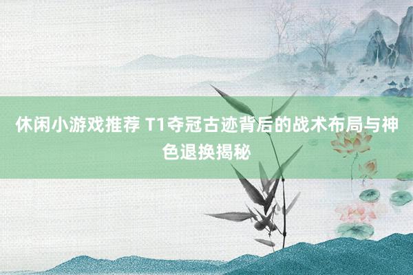 休闲小游戏推荐 T1夺冠古迹背后的战术布局与神色退换揭秘