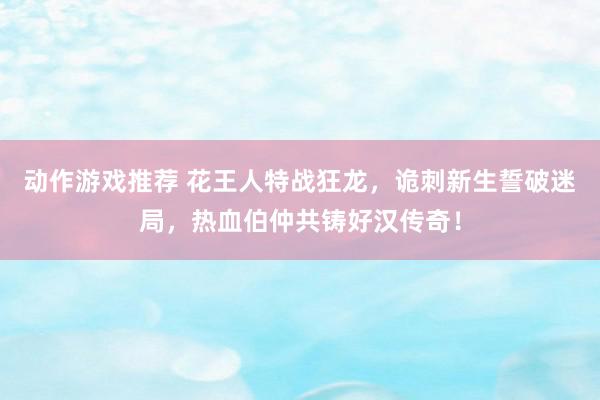 动作游戏推荐 花王人特战狂龙，诡刺新生誓破迷局，热血伯仲共铸好汉传奇！