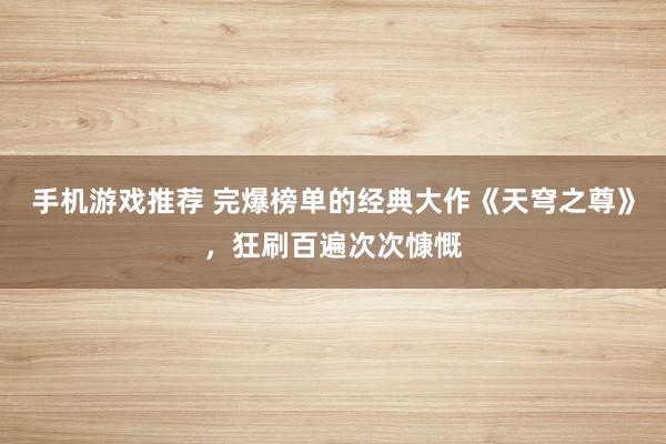 手机游戏推荐 完爆榜单的经典大作《天穹之尊》，狂刷百遍次次慷慨