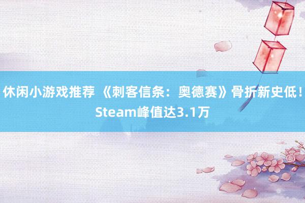 休闲小游戏推荐 《刺客信条：奥德赛》骨折新史低！Steam峰值达3.1万