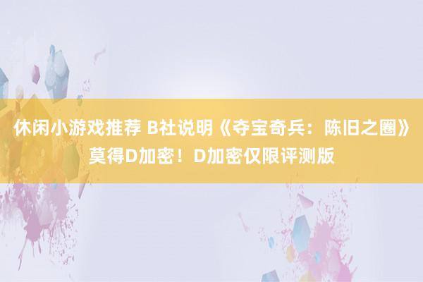 休闲小游戏推荐 B社说明《夺宝奇兵：陈旧之圈》莫得D加密！D加密仅限评测版