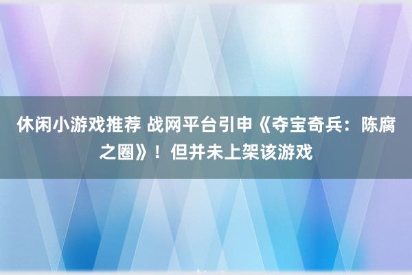 休闲小游戏推荐 战网平台引申《夺宝奇兵：陈腐之圈》！但并未上架该游戏