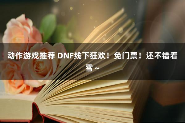 动作游戏推荐 DNF线下狂欢！免门票！还不错看雪～