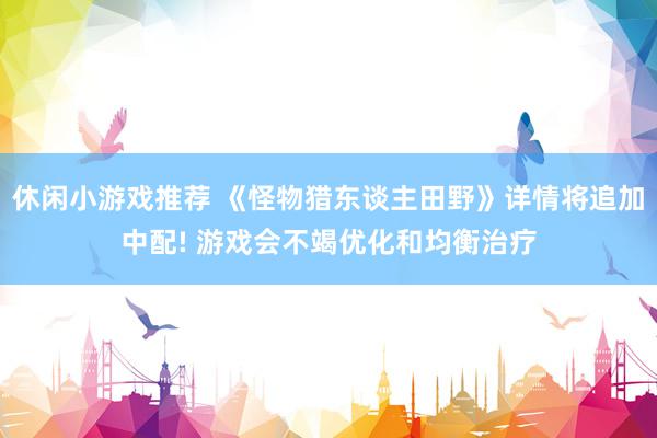 休闲小游戏推荐 《怪物猎东谈主田野》详情将追加中配! 游戏会不竭优化和均衡治疗