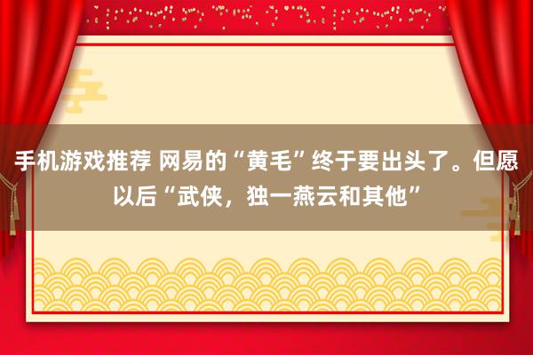 手机游戏推荐 网易的“黄毛”终于要出头了。但愿以后“武侠，独一燕云和其他”