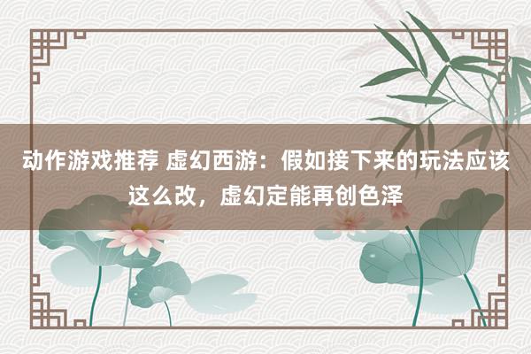 动作游戏推荐 虚幻西游：假如接下来的玩法应该这么改，虚幻定能再创色泽