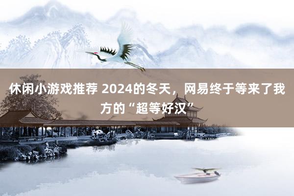 休闲小游戏推荐 2024的冬天，网易终于等来了我方的“超等好汉”