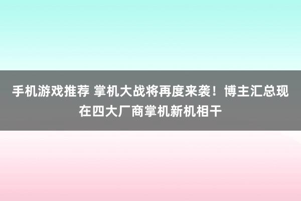 手机游戏推荐 掌机大战将再度来袭！博主汇总现在四大厂商掌机新机相干