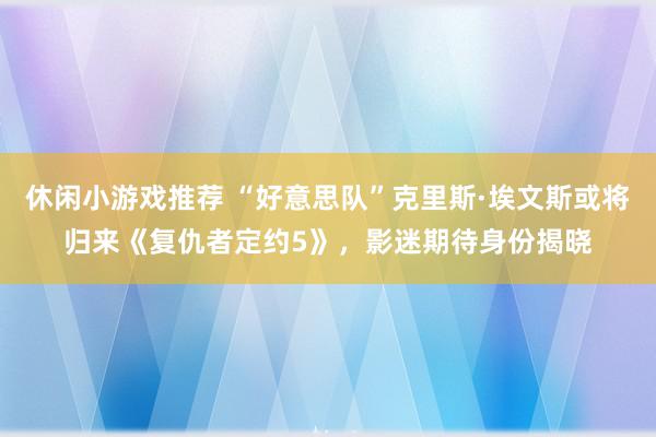 休闲小游戏推荐 “好意思队”克里斯·埃文斯或将归来《复仇者定约5》，影迷期待身份揭晓