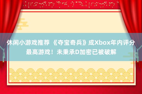 休闲小游戏推荐 《夺宝奇兵》成Xbox年内评分最高游戏！未秉承D加密已被破解