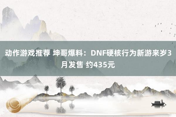 动作游戏推荐 坤哥爆料：DNF硬核行为新游来岁3月发售 约435元