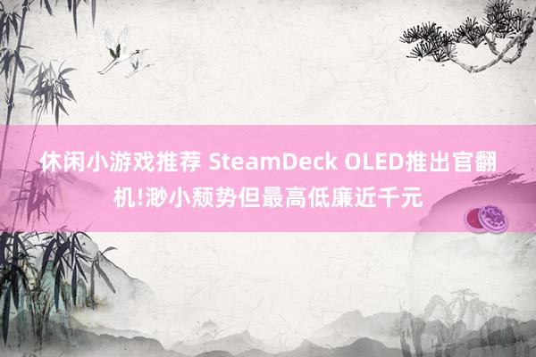 休闲小游戏推荐 SteamDeck OLED推出官翻机!渺小颓势但最高低廉近千元