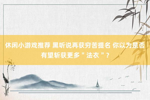 休闲小游戏推荐 黑听说再获穷苦提名 你以为是否有望斩获更多＂法衣＂？