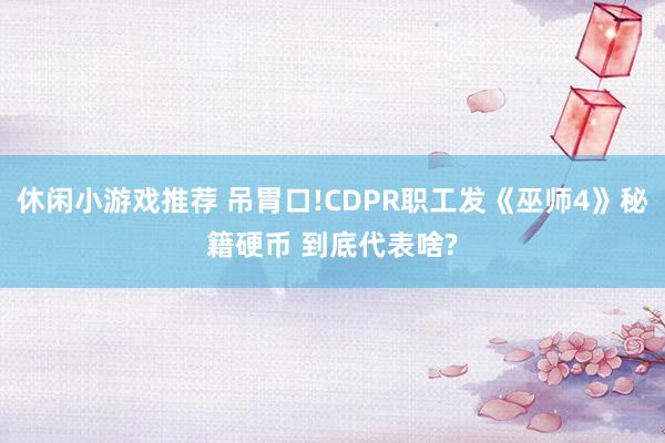 休闲小游戏推荐 吊胃口!CDPR职工发《巫师4》秘籍硬币 到底代表啥?