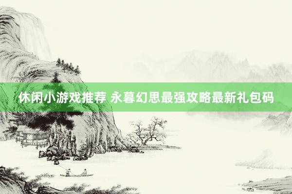 休闲小游戏推荐 永暮幻思最强攻略最新礼包码