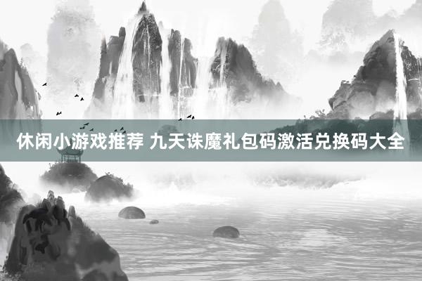 休闲小游戏推荐 九天诛魔礼包码激活兑换码大全