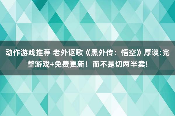 动作游戏推荐 老外讴歌《黑外传：悟空》厚谈:完整游戏+免费更新！而不是切两半卖!