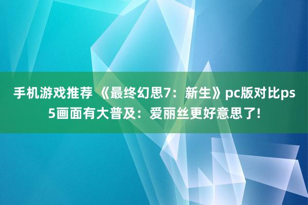 手机游戏推荐 《最终幻思7：新生》pc版对比ps5画面有大普及：爱丽丝更好意思了!