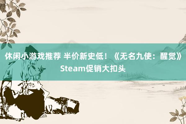 休闲小游戏推荐 半价新史低！《无名九使：醒觉》Steam促销大扣头