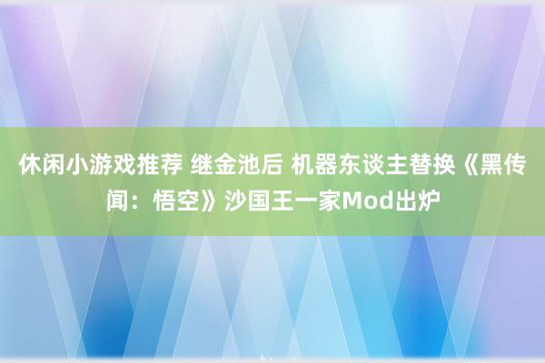 休闲小游戏推荐 继金池后 机器东谈主替换《黑传闻：悟空》沙国王一家Mod出炉