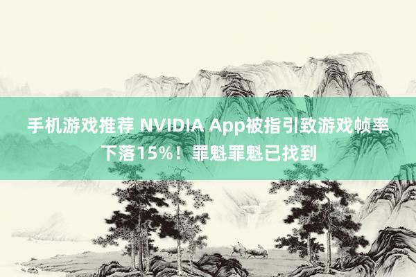 手机游戏推荐 NVIDIA App被指引致游戏帧率下落15%！罪魁罪魁已找到