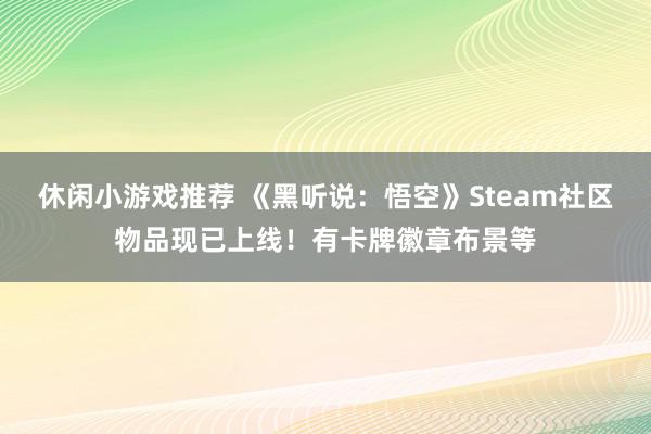 休闲小游戏推荐 《黑听说：悟空》Steam社区物品现已上线！有卡牌徽章布景等