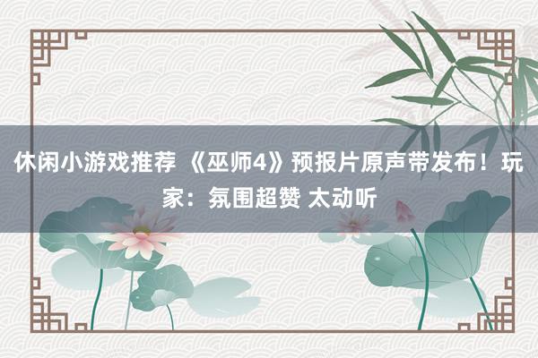 休闲小游戏推荐 《巫师4》预报片原声带发布！玩家：氛围超赞 太动听