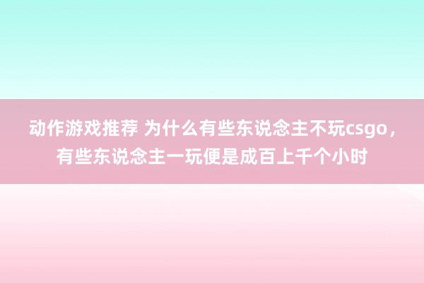 动作游戏推荐 为什么有些东说念主不玩csgo，有些东说念主一玩便是成百上千个小时