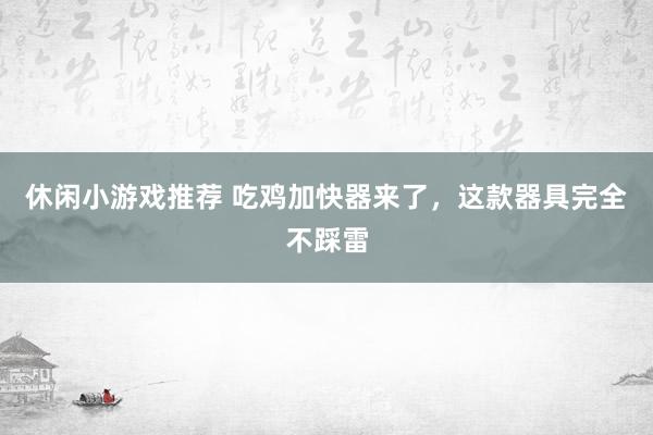 休闲小游戏推荐 吃鸡加快器来了，这款器具完全不踩雷