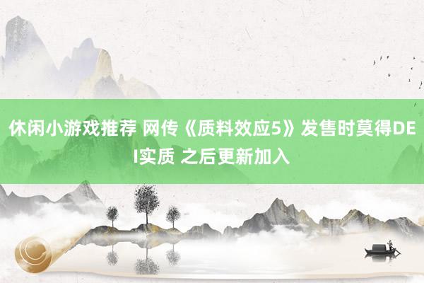 休闲小游戏推荐 网传《质料效应5》发售时莫得DEI实质 之后更新加入