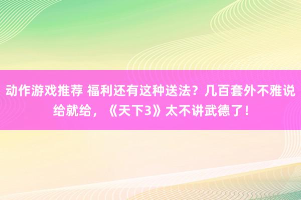 动作游戏推荐 福利还有这种送法？几百套外不雅说给就给，《天下3》太不讲武德了！