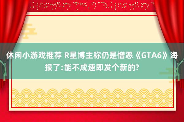 休闲小游戏推荐 R星博主称仍是憎恶《GTA6》海报了:能不成速即发个新的?