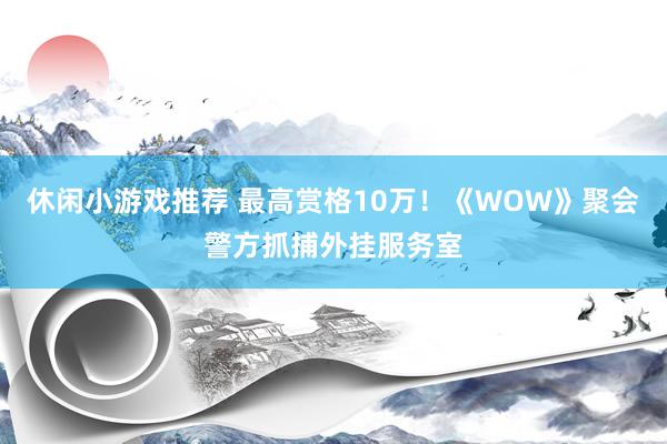 休闲小游戏推荐 最高赏格10万！《WOW》聚会警方抓捕外挂服务室