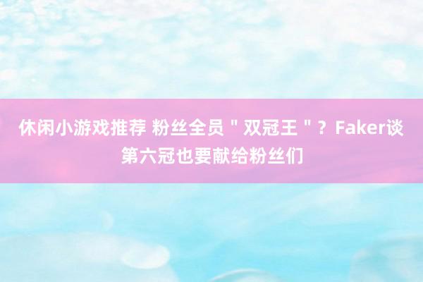 休闲小游戏推荐 粉丝全员＂双冠王＂？Faker谈第六冠也要献给粉丝们