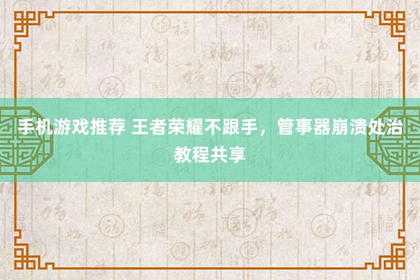 手机游戏推荐 王者荣耀不跟手，管事器崩溃处治教程共享