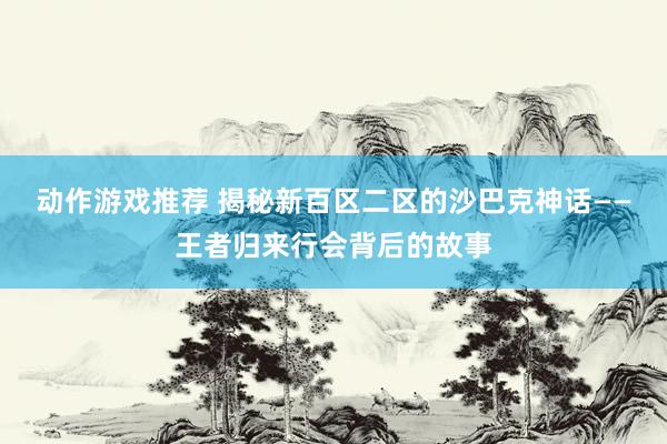 动作游戏推荐 揭秘新百区二区的沙巴克神话——王者归来行会背后的故事