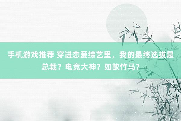 手机游戏推荐 穿进恋爱综艺里，我的最终选拔是总裁？电竞大神？如故竹马？