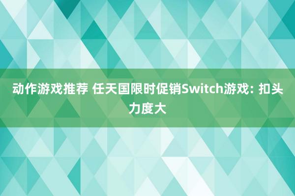 动作游戏推荐 任天国限时促销Switch游戏: 扣头力度大