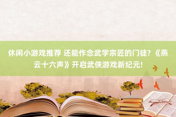 休闲小游戏推荐 还能作念武学宗匠的门徒? 《燕云十六声》开启武侠游戏新纪元!