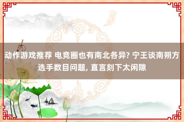 动作游戏推荐 电竞圈也有南北各异? 宁王谈南朔方选手数目问题, 直言刻下太闲隙