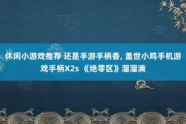 休闲小游戏推荐 还是手游手柄香, 盖世小鸡手机游戏手柄X2s 《绝零区》溜溜滴