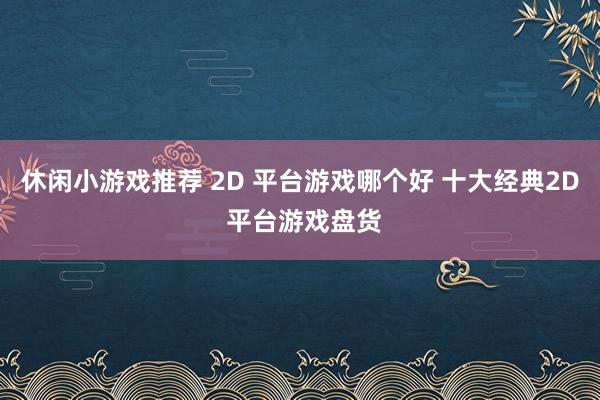 休闲小游戏推荐 2D 平台游戏哪个好 十大经典2D 平台游戏盘货