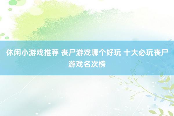 休闲小游戏推荐 丧尸游戏哪个好玩 十大必玩丧尸游戏名次榜