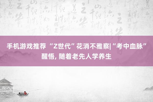 手机游戏推荐 “Z世代”花消不雅察|“考中血脉”醒悟, 随着老先人学养生