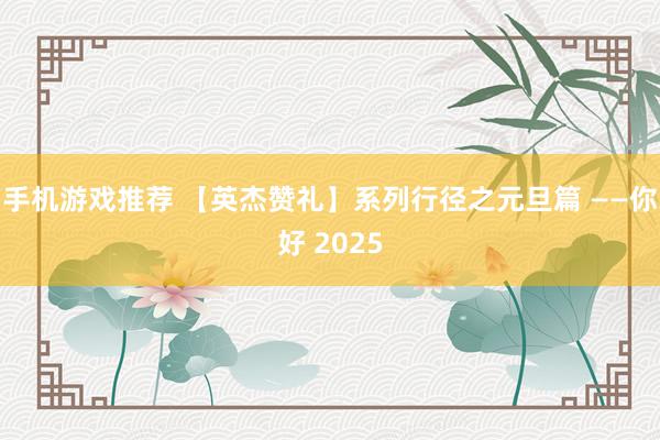 手机游戏推荐 【英杰赞礼】系列行径之元旦篇 ——你好 2025