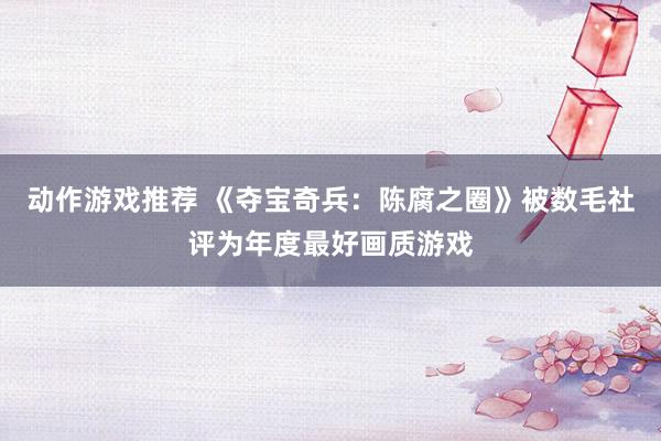 动作游戏推荐 《夺宝奇兵：陈腐之圈》被数毛社评为年度最好画质游戏