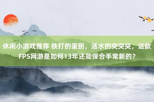 休闲小游戏推荐 铁打的蛋拐，活水的突突突，这款FPS网游是如何13年还能保合手常新的？